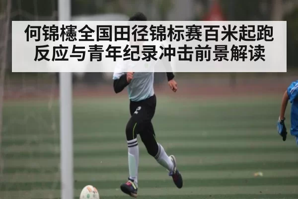 何锦櫶全国田径锦标赛百米起跑反应与青年纪录冲击前景解读